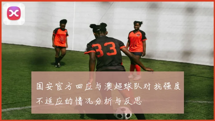 国安官方回应与澳超球队对抗强度不适应的情况分析与反思