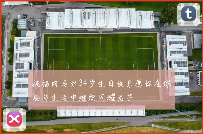 祝福内马尔34岁生日快乐愿你在球场与生活中继续闪耀光芒