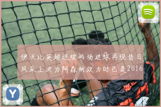 伊沃比英超连续两场进球再现昔日风采上次为阿森纳效力时已是2016年