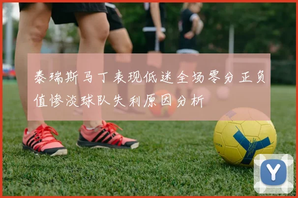 泰瑞斯马丁表现低迷全场零分正负值惨淡球队失利原因分析