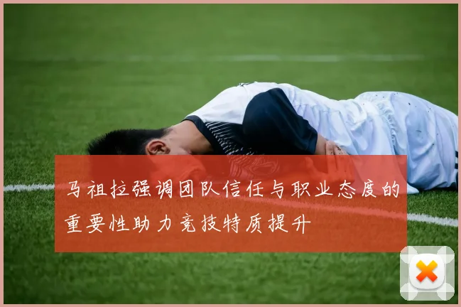 马祖拉强调团队信任与职业态度的重要性助力竞技特质提升