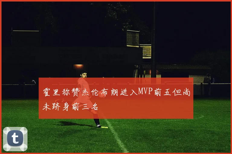 霍里称赞杰伦布朗进入MVP前五但尚未跻身前三名