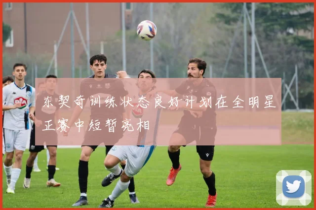 东契奇训练状态良好计划在全明星正赛中短暂亮相