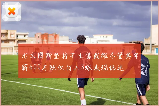尤文图斯坚持不出售戴维尽管其年薪600万欧仅打入3球表现低迷