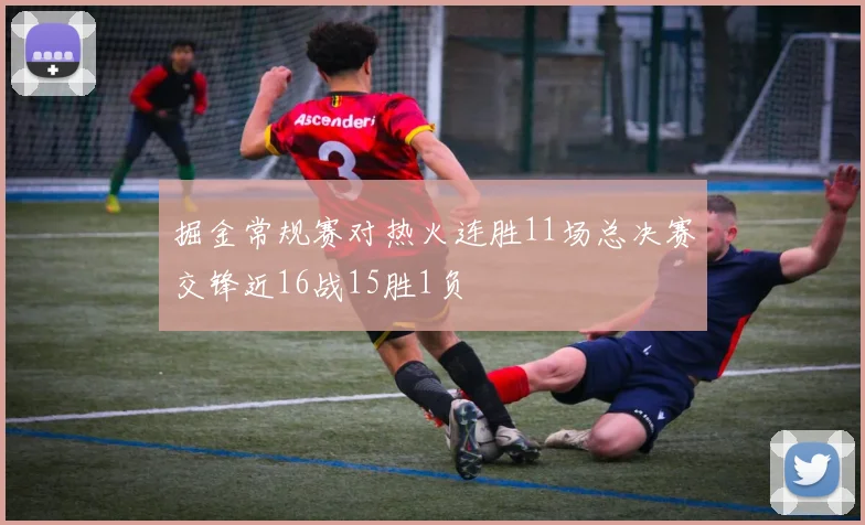 掘金常规赛对热火连胜11场总决赛交锋近16战15胜1负