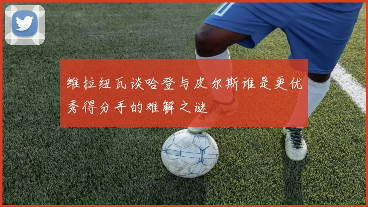 维拉纽瓦谈哈登与皮尔斯谁是更优秀得分手的难解之谜