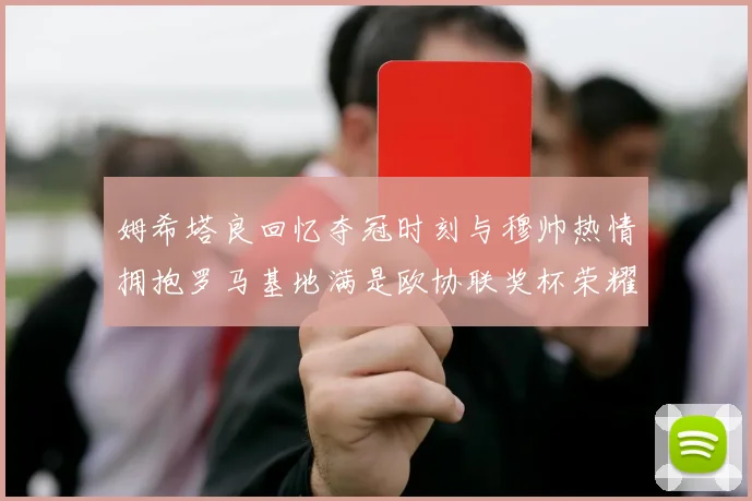 姆希塔良回忆夺冠时刻与穆帅热情拥抱罗马基地满是欧协联奖杯荣耀