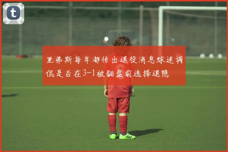 里弗斯每年都传出退役消息球迷调侃是否在3-1被翻盘前选择退隐