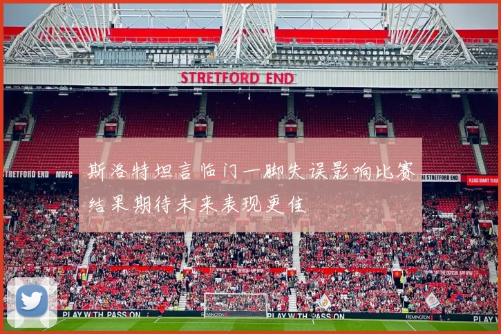 斯洛特坦言临门一脚失误影响比赛结果期待未来表现更佳