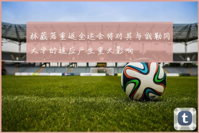 林葳若重返全运会将对其与俄勒冈大学的适应产生重大影响