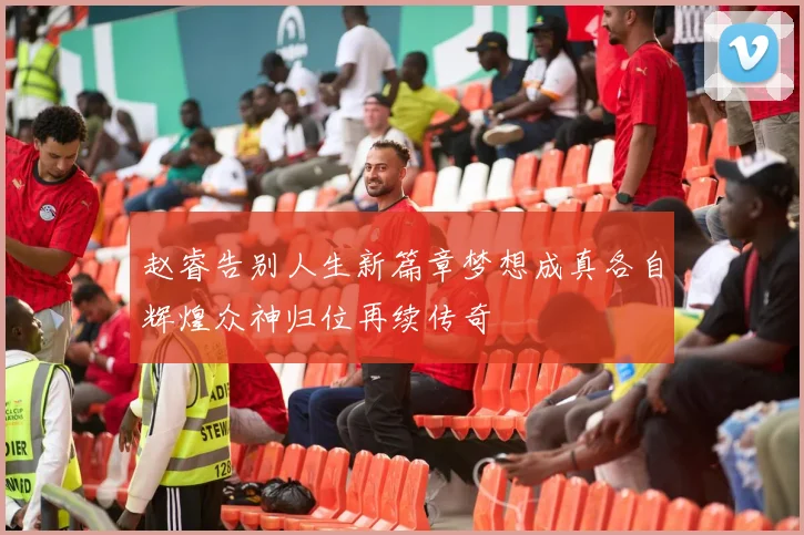 赵睿告别人生新篇章梦想成真各自辉煌众神归位再续传奇