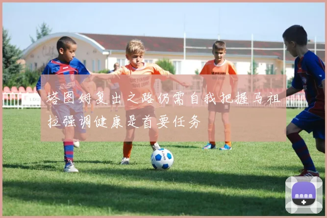 塔图姆复出之路仍需自我把握马祖拉强调健康是首要任务