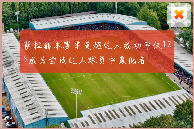 萨拉赫本赛季英超过人成功率仅125成为尝试过人球员中最低者