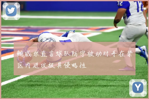 鲍威尔直言球队防守被动对手在禁区内进攻极具侵略性