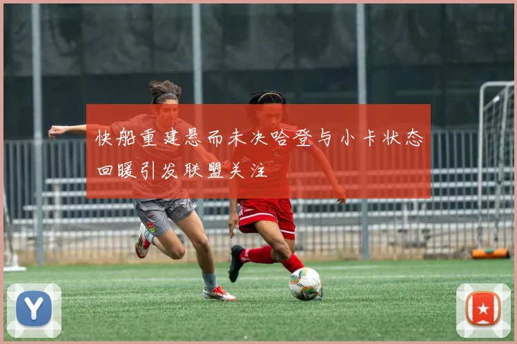 快船重建悬而未决哈登与小卡状态回暖引发联盟关注