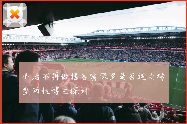 乔治不再做播客富保罗是否适合转型两性博主探讨