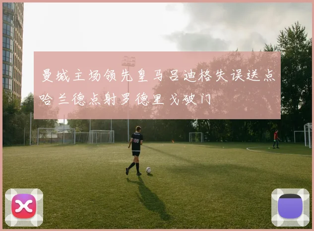 曼城主场领先皇马吕迪格失误送点哈兰德点射罗德里戈破门