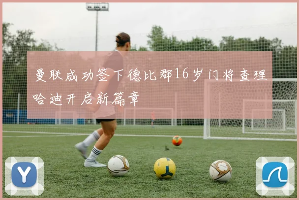 曼联成功签下德比郡16岁门将查理哈迪开启新篇章