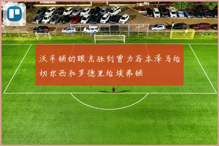 沃辛顿的眼光独到曾力荐本泽马给切尔西和罗德里给埃弗顿