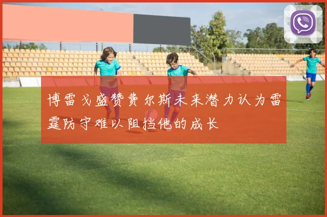 博雷戈盛赞费尔斯未来潜力认为雷霆防守难以阻挡他的成长