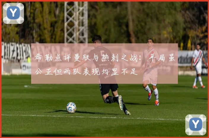 希勒点评曼联与热刺之战：平局虽公正但两队表现均显不足