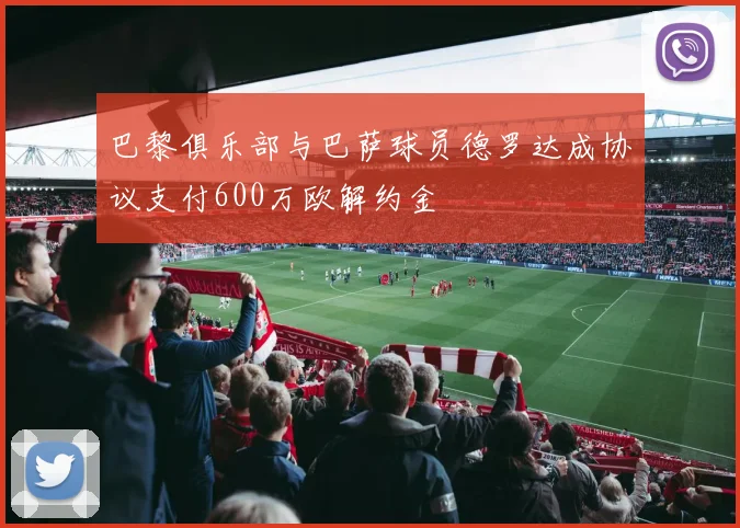 巴黎俱乐部与巴萨球员德罗达成协议支付600万欧解约金