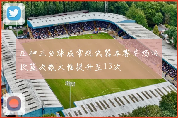 庄神三分球成常规武器本赛季场均投篮次数大幅提升至13次