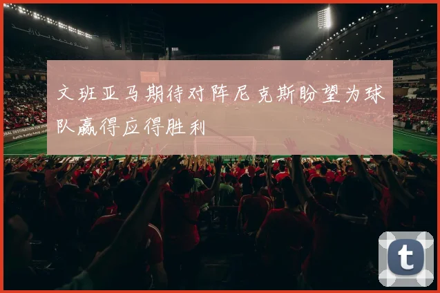 文班亚马期待对阵尼克斯盼望为球队赢得应得胜利