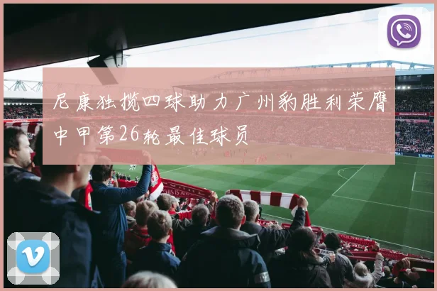 尼康独揽四球助力广州豹胜利荣膺中甲第26轮最佳球员