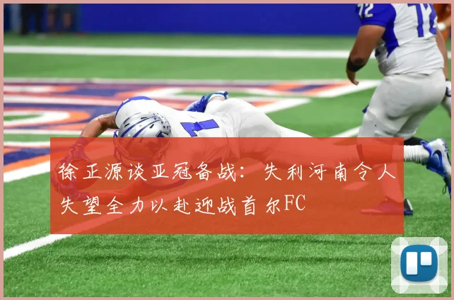 徐正源谈亚冠备战：失利河南令人失望全力以赴迎战首尔FC