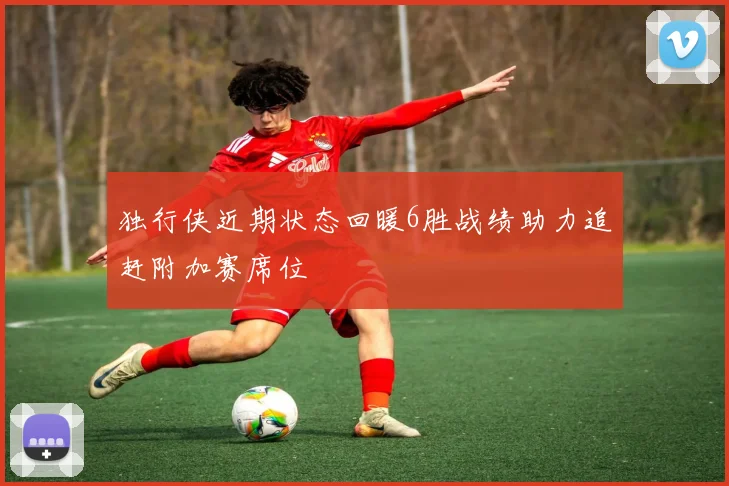 独行侠近期状态回暖6胜战绩助力追赶附加赛席位
