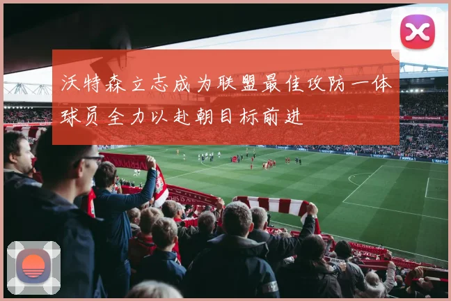 沃特森立志成为联盟最佳攻防一体球员全力以赴朝目标前进