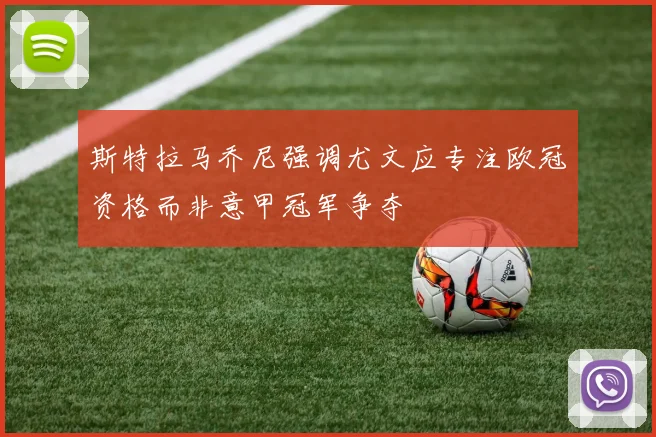 斯特拉马乔尼强调尤文应专注欧冠资格而非意甲冠军争夺