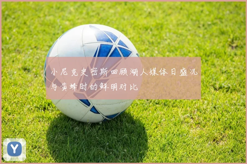 小尼克史密斯回顾湖人媒体日盛况与黄蜂时的鲜明对比