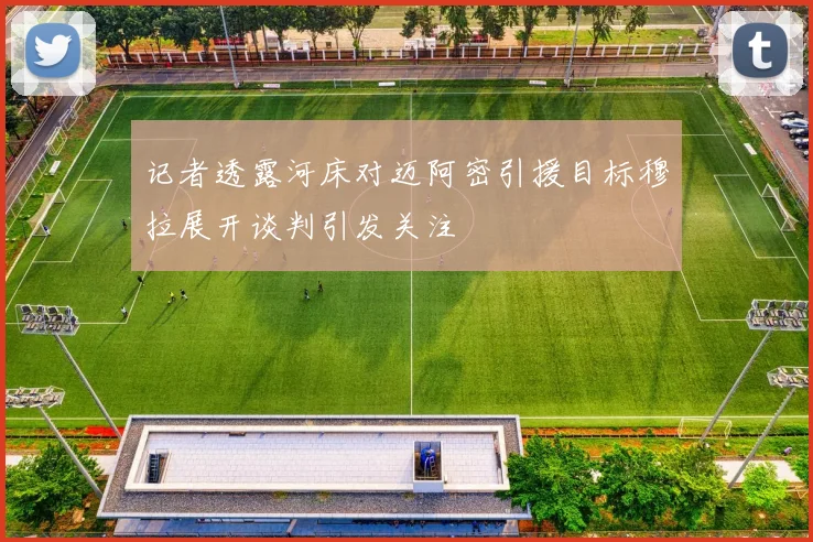 记者透露河床对迈阿密引援目标穆拉展开谈判引发关注