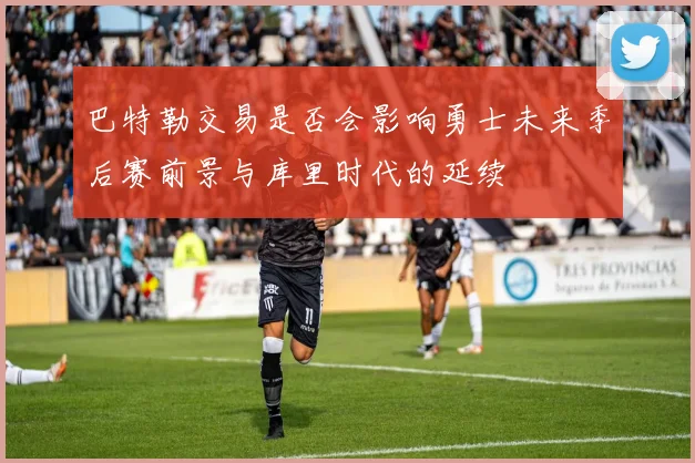 巴特勒交易是否会影响勇士未来季后赛前景与库里时代的延续