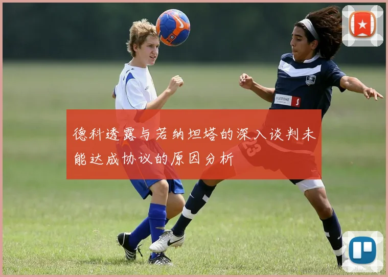 德科透露与若纳坦塔的深入谈判未能达成协议的原因分析