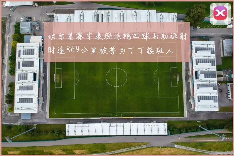 切尔基赛季表现惊艳四球七助远射时速869公里被誉为丁丁接班人