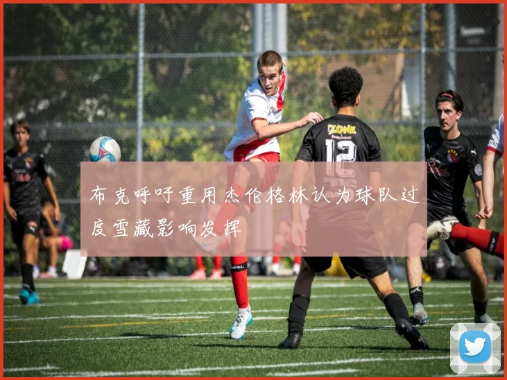 布克呼吁重用杰伦格林认为球队过度雪藏影响发挥