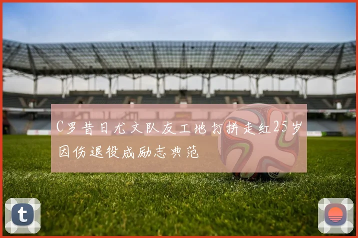 C罗昔日尤文队友工地打拼走红25岁因伤退役成励志典范