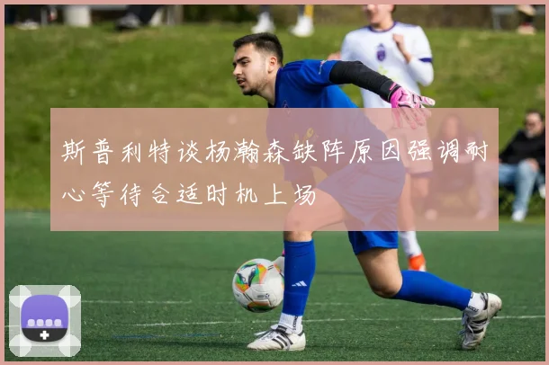 斯普利特谈杨瀚森缺阵原因强调耐心等待合适时机上场