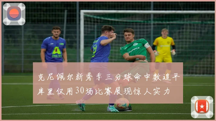 克尼佩尔新秀季三分球命中数追平库里仅用30场比赛展现惊人实力