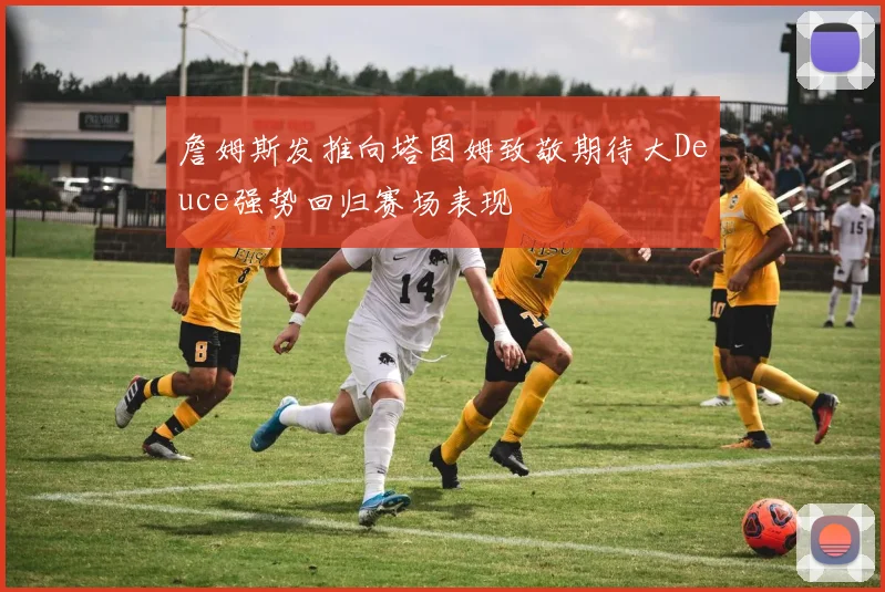 詹姆斯发推向塔图姆致敬期待大Deuce强势回归赛场表现