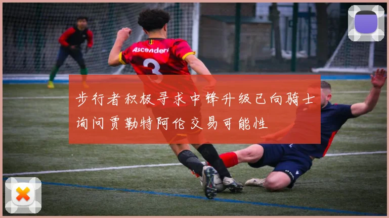 步行者积极寻求中锋升级已向骑士询问贾勒特阿伦交易可能性