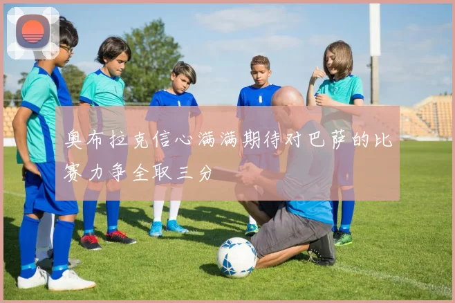 奥布拉克信心满满期待对巴萨的比赛力争全取三分