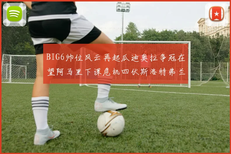 BIG6帅位风云再起瓜迪奥拉争冠在望阿马里下课危机四伏斯洛特弗兰克如坐针毡