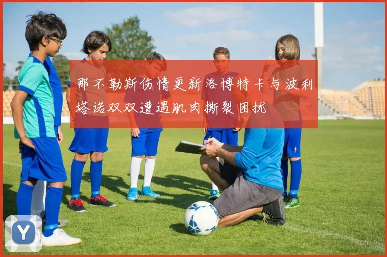 那不勒斯伤情更新洛博特卡与波利塔诺双双遭遇肌肉撕裂困扰