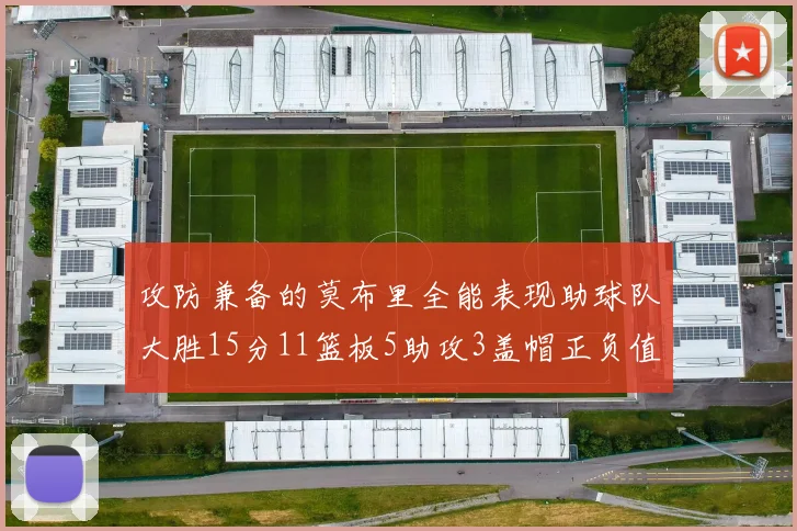 攻防兼备的莫布里全能表现助球队大胜15分11篮板5助攻3盖帽正负值高达27