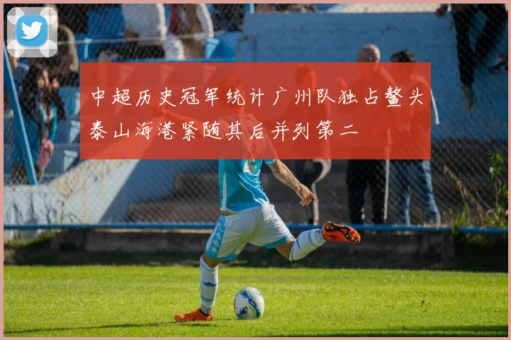 中超历史冠军统计广州队独占鳌头泰山海港紧随其后并列第二