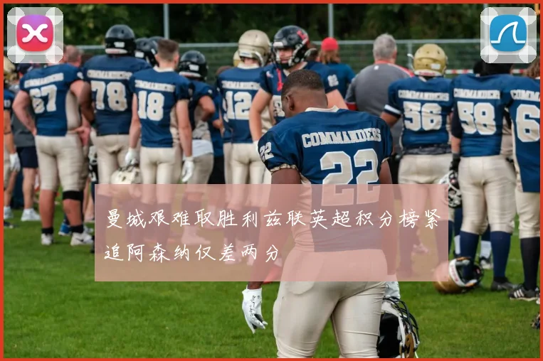 曼城艰难取胜利兹联英超积分榜紧追阿森纳仅差两分